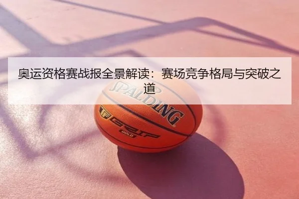 奥运资格赛战报全景解读：赛场竞争格局与突破之道