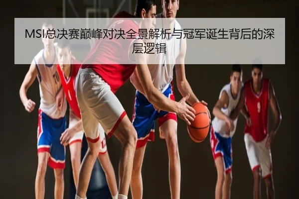MSI总决赛巅峰对决全景解析与冠军诞生背后的深层逻辑