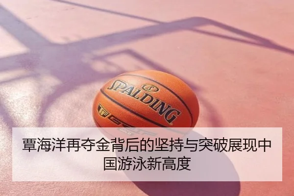覃海洋再夺金背后的坚持与突破展现中国游泳新高度