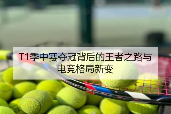 T1季中赛夺冠背后的王者之路与电竞格局新变