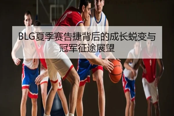 BLG夏季赛告捷背后的成长蜕变与冠军征途展望