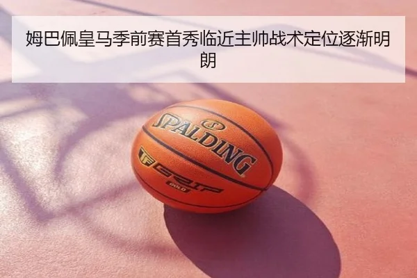姆巴佩皇马季前赛首秀临近主帅战术定位逐渐明朗