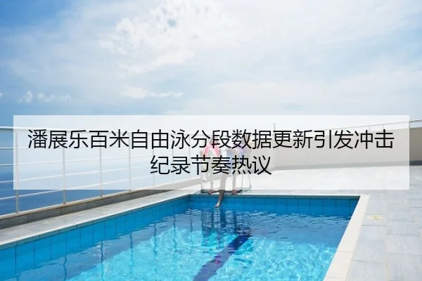 潘展乐百米自由泳分段数据更新引发冲击纪录节奏热议
