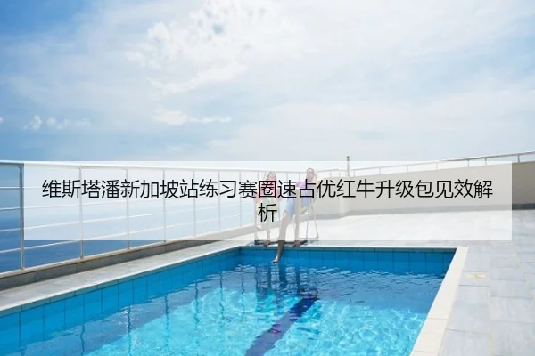 维斯塔潘新加坡站练习赛圈速占优红牛升级包见效解析