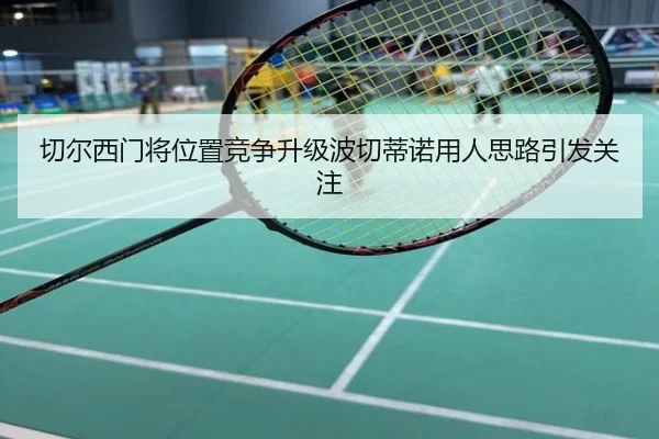 切尔西门将位置竞争升级波切蒂诺用人思路引发关注