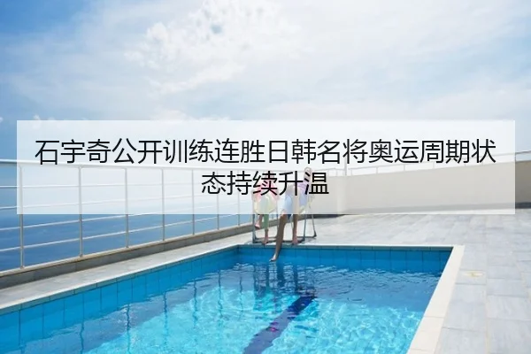 石宇奇公开训练连胜日韩名将奥运周期状态持续升温