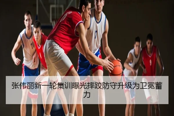 张伟丽新一轮集训曝光摔跤防守升级为卫冕蓄力