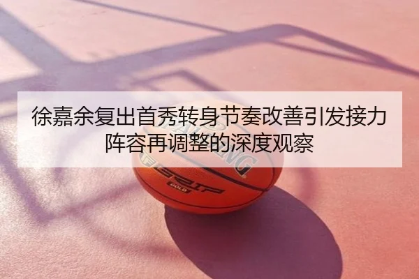 徐嘉余复出首秀转身节奏改善引发接力阵容再调整的深度观察