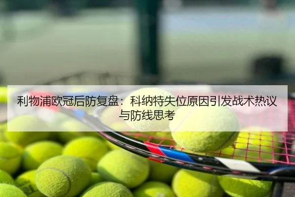 利物浦欧冠后防复盘：科纳特失位原因引发战术热议与防线思考