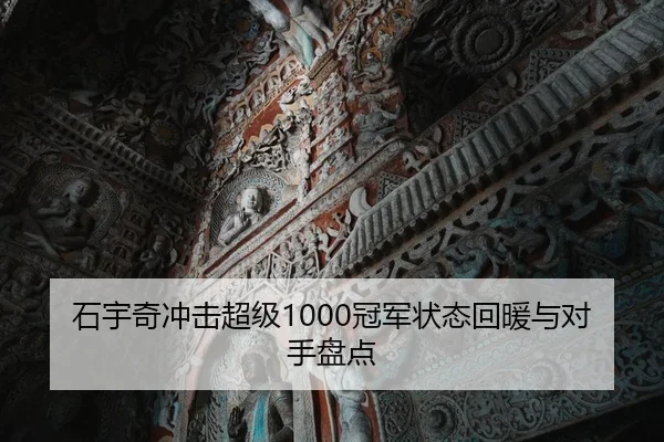 石宇奇冲击超级1000冠军状态回暖与对手盘点