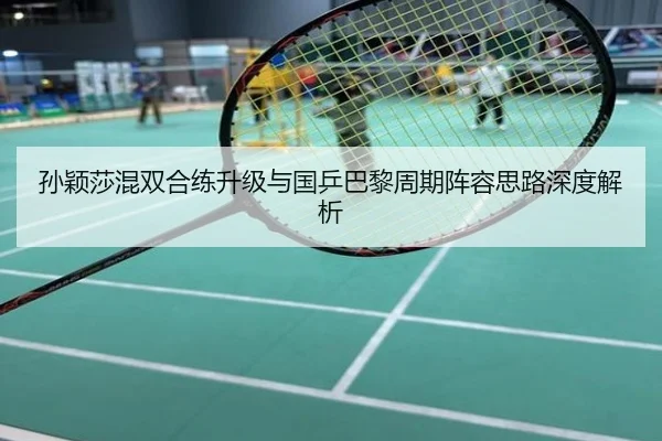 孙颖莎混双合练升级与国乒巴黎周期阵容思路深度解析