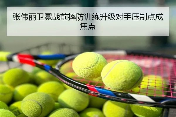 张伟丽卫冕战前摔防训练升级对手压制点成焦点